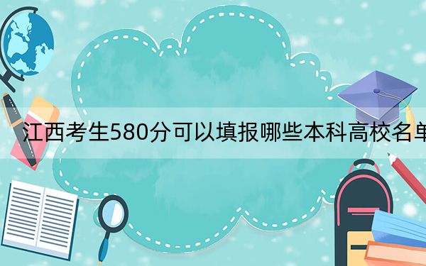 江西考生580分可以填报哪些本科高校名单? 2024年一共录取62所大学