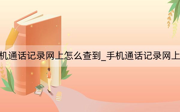 手机通话记录网上怎么查到_手机通话记录网上查询
