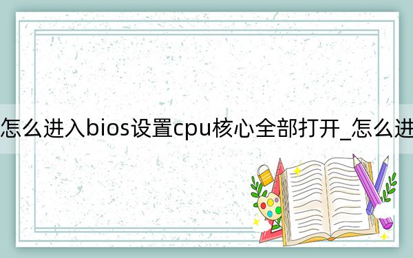 怎么进入bios设置cpu核心全部打开_怎么进入bios