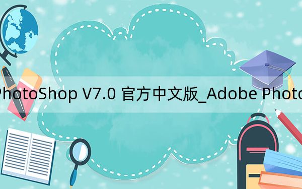 Adobe PhotoShop V7.0 官方中文版_Adobe PhotoShop V7.0 官方中文版免费下载