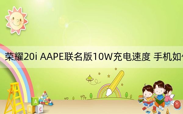 荣耀20i AAPE联名版10W充电速度 手机如何好用?
