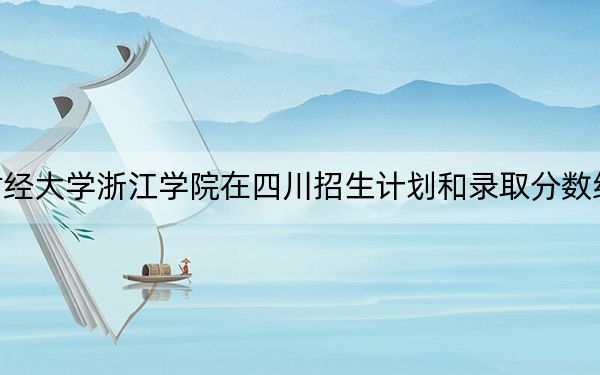 上海财经大学浙江学院在四川招生计划和录取分数线是多少?2025四川考生参考