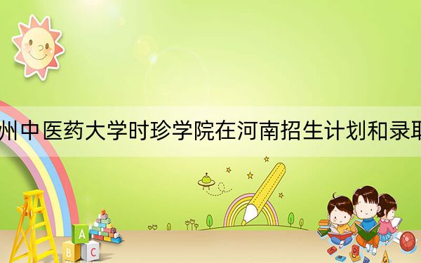 2024年贵州中医药大学时珍学院在河南招生计划和录取分数线是多少?河南考生2025年参考
