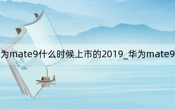 华为mate9什么时候上市的2019_华为mate9什么时候上市