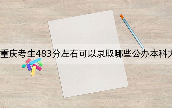 重庆考生483分左右可以录取哪些公办本科大学? 2024年一共16所大学录取