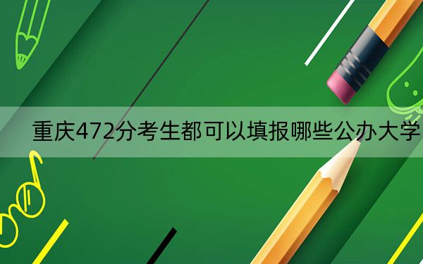 重庆472分考生都可以填报哪些公办大学?(附带2022-2024年472左右大学名单)