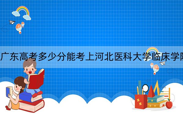 广东高考多少分能考上河北医科大学临床学院?2024年历史类录取分494分 物理类最低492分