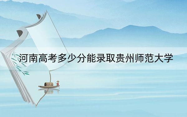 河南高考多少分能录取贵州师范大学?附2022-2024年最低录取分数线