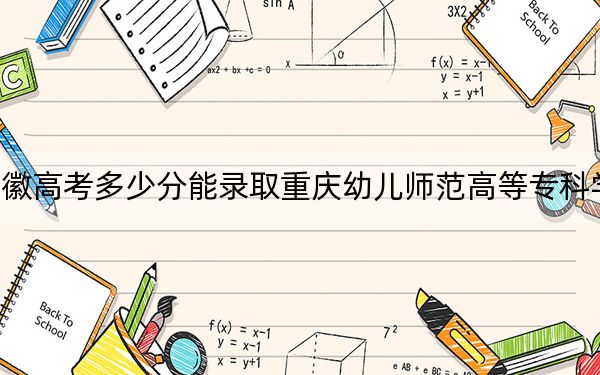 安徽高考多少分能录取重庆幼儿师范高等专科学校?2024年历史类投档线421分 物理类录取分422分