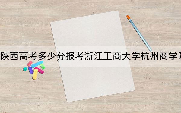 陕西高考多少分报考浙江工商大学杭州商学院？2024年文科录取分451分 理科最低427分
