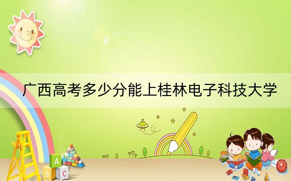 广西高考多少分能上桂林电子科技大学?2024年历史类最低388分 物理类录取分394分