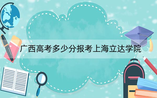 广西高考多少分报考上海立达学院?2024年历史类423分 物理类录取分372分
