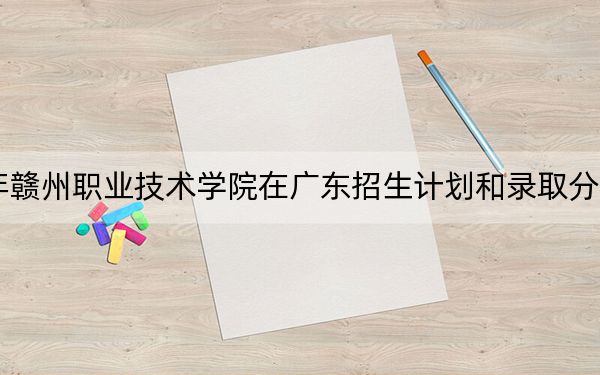 2024年赣州职业技术学院在广东招生计划和录取分数线是多少?广东考生2025年参考
