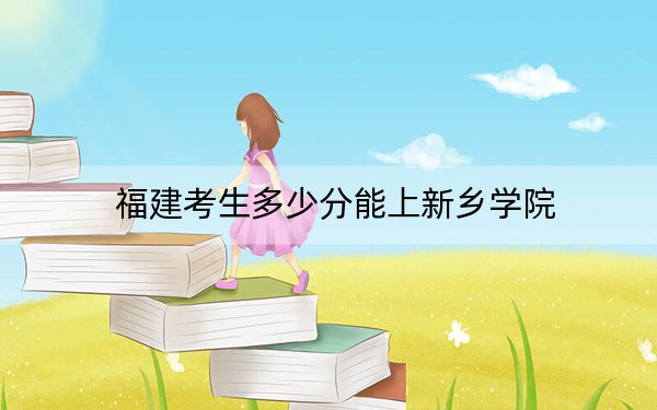 福建考生多少分能上新乡学院?2024年历史类录取分471分 物理类最低502分
