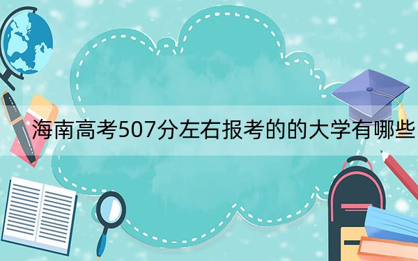 海南高考507分左右报考的的大学有哪些？（附带2022-2024年507左右高校名单）