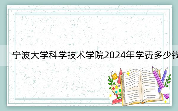 宁波大学科学技术学院2024年学费多少钱?每年最低18000元最高27700元(各专业收费标准)