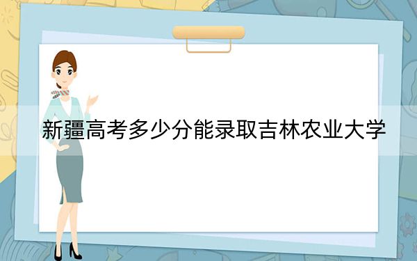 新疆高考多少分能录取吉林农业大学?附2022-2024年最低录取分数线