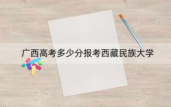 广西高考多少分报考西藏民族大学？附2022-2024年最低录取分数线