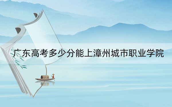 广东高考多少分能上漳州城市职业学院?附2022-2024年最低录取分数线
