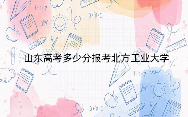 山东高考多少分报考北方工业大学?2024年综合最低分558分