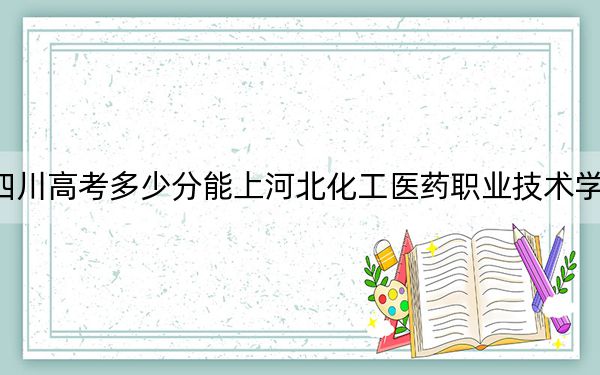 四川高考多少分能上河北化工医药职业技术学院?附2022-2024年最低录取分数线