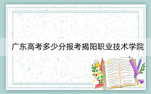 广东高考多少分报考揭阳职业技术学院?2024年历史类375分 物理类录取分378分