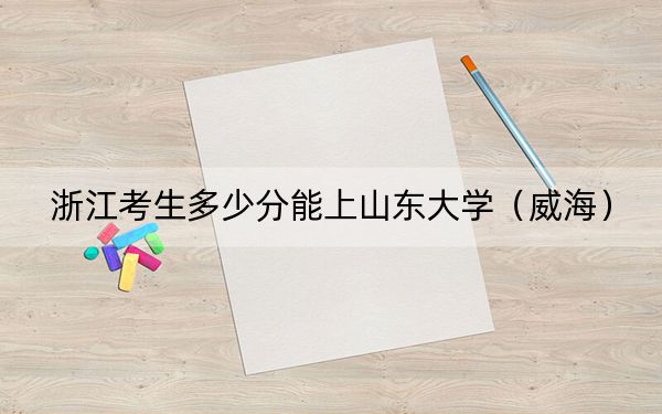 浙江考生多少分能上山东大学(威海)?附带近三年最低录取分数线