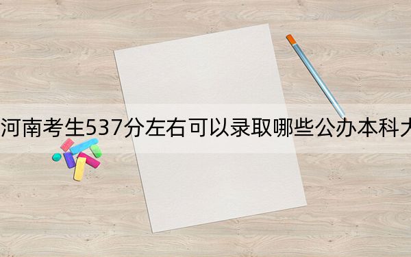 河南考生537分左右可以录取哪些公办本科大学?