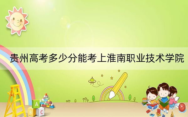 贵州高考多少分能考上淮南职业技术学院?附2022-2024年最低录取分数线
