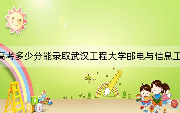 广东高考多少分能录取武汉工程大学邮电与信息工程学院?2024年历史类投档线481分 物理类493分