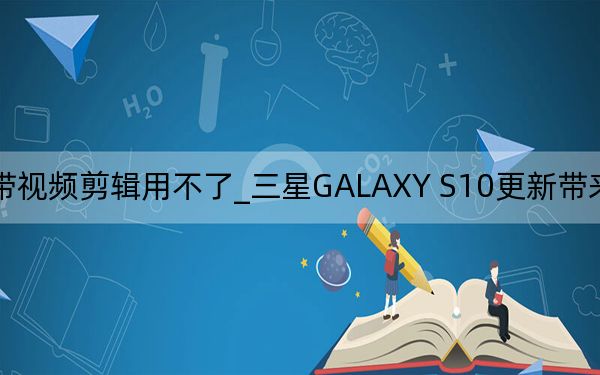三星s10自带视频剪辑用不了_三星GALAXY S10更新带来慢动作自拍视频录制