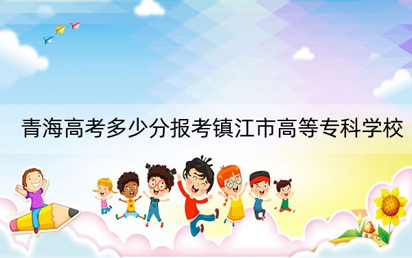 青海高考多少分报考镇江市高等专科学校?2024年文科录取分350分 理科最低292分