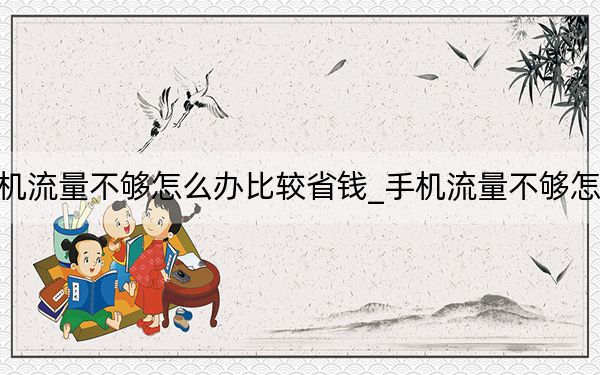 手机流量不够怎么办比较省钱_手机流量不够怎么办