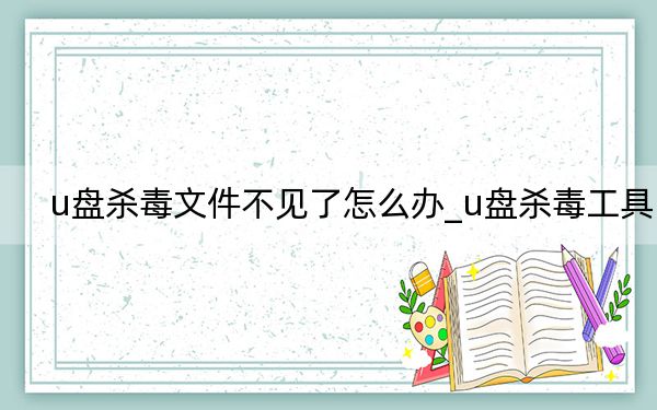u盘杀毒文件不见了怎么办_u盘杀毒工具