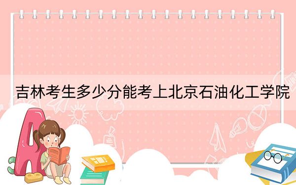 吉林考生多少分能考上北京石油化工学院？附2022-2024年最低录取分数线
