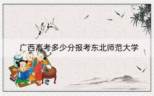 广西高考多少分报考东北师范大学?2024年历史类539分 物理类560分