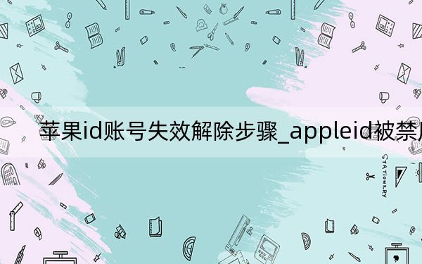苹果id账号失效解除步骤_appleid被禁用