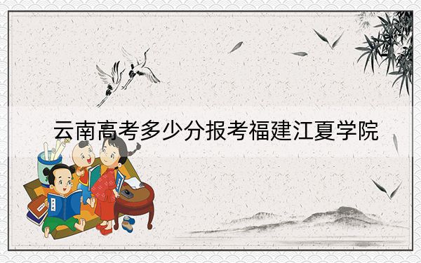 云南高考多少分报考福建江夏学院?附2022-2024年最低录取分数线