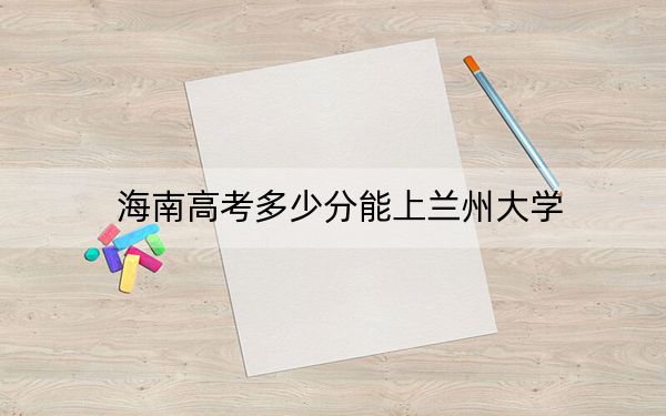 海南高考多少分能上兰州大学?附2022-2024年最低录取分数线