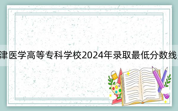 天津医学高等专科学校2024年录取最低分数线是多少?上海考生2025年参考