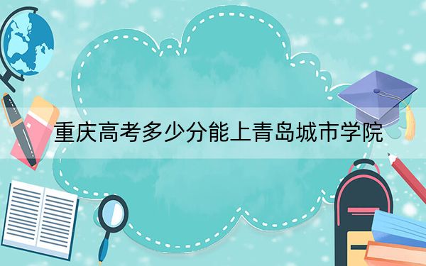 重庆高考多少分能上青岛城市学院?2024年历史类录取分428分 物理类446分