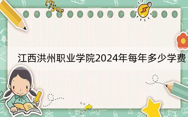 江西洪州职业学院2024年每年多少学费?每年8820元到9820元(供海南考生参考)