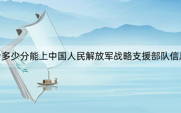 新疆高考多少分能上中国人民解放军战略支援部队信息工程大学?附2022-2024年院校最低投档线