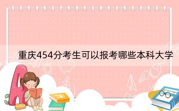重庆454分考生可以报考哪些本科大学?(附近三年454分大学录取名单)