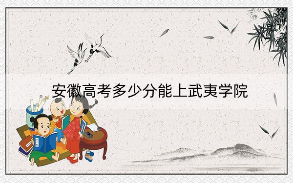 安徽高考多少分能上武夷学院？附2022-2024年最低录取分数线