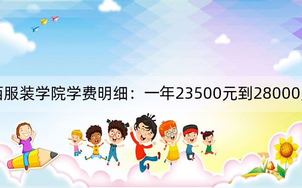 2024年江西服装学院学费明细:一年23500元到28000元(各专业收费标准)