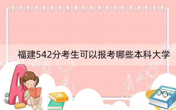 福建542分考生可以报考哪些本科大学? 2025年高考可以填报54所大学