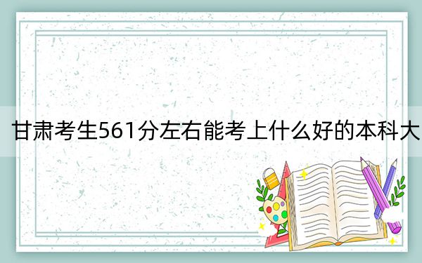 甘肃考生561分左右能考上什么好的本科大学? 2024年一共录取49所大学