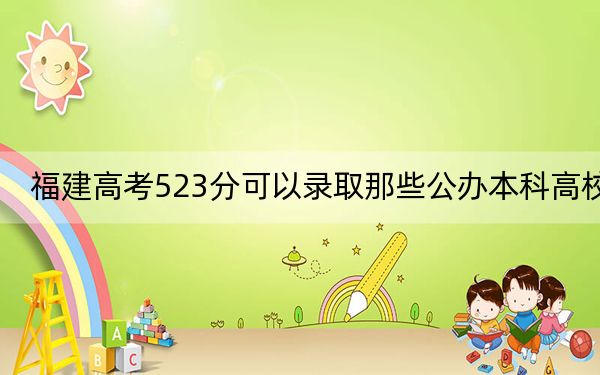 福建高考523分可以录取那些公办本科高校？ 2024年一共69所大学录取