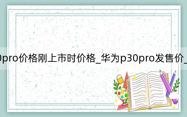 华为p30pro价格刚上市时价格_华为p30pro发售价_华为p30pro发售价格